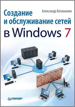 Создание и обслуживание сетей в Windows 7 | Ватаманюк А.И. | Сетевые технологии | Скачать бесплатно