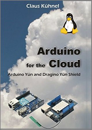 Arduino for the Cloud. Arduino Yun and Dragino Yun Shield | Claus Kuhnel | Программирование | Скачать бесплатно