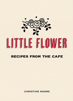 Little Flower: Recipes from the Cafe | Christine Moore |  |  