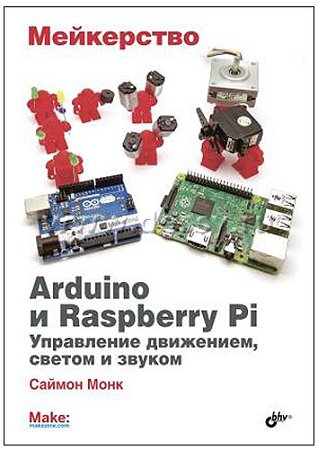 Мейкерство. Arduino и Raspberry Pi. Управление движением, светом и звуком (+CD) | Саймон Монк | Программирование | Скачать бесплатно