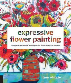Expressive Flower Painting: Simple Mixed Media Techniques for Bold Beautiful Blooms | Lynn Whipple |    |  