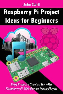 Raspberry Pi Project Ideas for Beginners: Easy Projects You Can Try With Raspberry Pi, Web Server, Music Player | John Dari | ,  |  