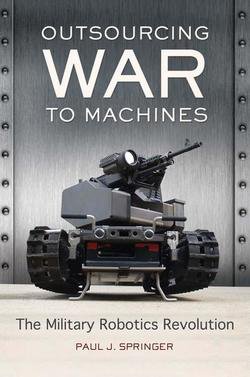 Outsourcing War to Machines: The Military Robotics Revolution | Paul J. Springer |  ,  |  