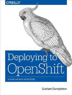 Deploying to OpenShift: A Guide for Busy Developers | Graham Dumpleton | Операционные системы, программы, БД | Скачать бесплатно