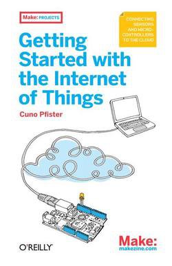 Getting Started with the Internet of Things: Connecting Sensors and Microcontrollers to the Cloud | Cuno Pfister | ,  |  