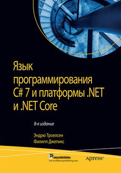 Язык программирования C# 7 и платформы .NET и .NET Core (8-е изд.) | Эндрю Троелсен, Филипп Джепикс | Программирование | Скачать бесплатно