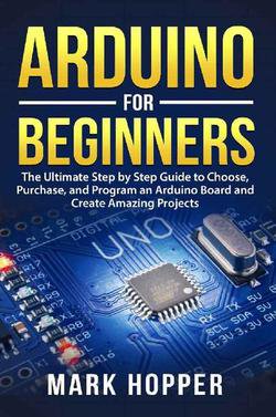 Arduino for Beginners: The Ultimate Step by Step Guide to Choose, Purchase, and Program an Arduino Board and Create Amazing Projects | Mark Hopper | Программирование | Скачать бесплатно