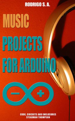 Music projects for Arduino: Learn by doing: Learn to make - and modify - a music box, a drum machine, a Theremin, a sequencer, a synth and more | Rodrigo S.A. | ,  |  