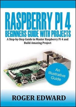 Raspberry Pi 4 Beginners Guide With Projects: A Step by Step Guide to Master Raspberry Pi 4 and Build Amazing Projects | Roger Edward | Электроника, радиотехника | Скачать бесплатно