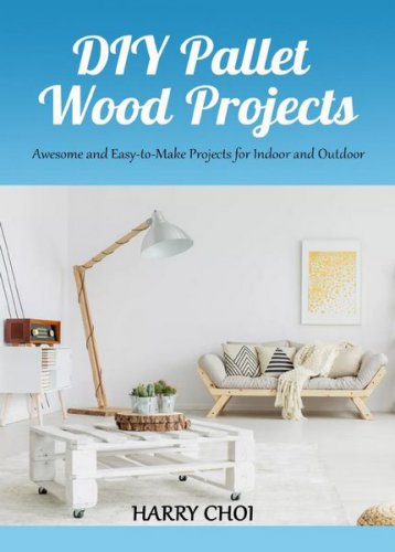 DIY Pallet Wood Projects: Awesome and Easy-to-Make Projects for Indoor and Outdoor | Harry Choi |  , ,  |  