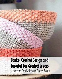 Basket Crochet Design and Tutorial For Crochet Lovers: Lovely and Creative Ideas to Crochet Basket | коллектив | Умелые руки, шитьё, вязание | Скачать бесплатно