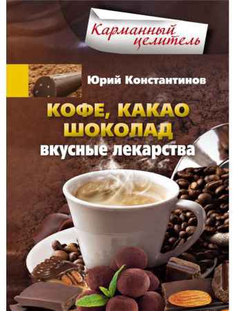 Кофе, какао, шоколад. Вкусные лекарства | Юрий Константинов. | Народная медицина | Скачать бесплатно