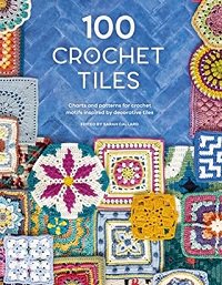100 Crochet Tiles: Charts and patterns for crochet motifs inspired by decorative tiles