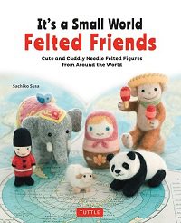 It’s a Small World Felted Friends: Cute and Cuddly Needle Felted Figures from Around the World