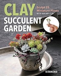 Clay Succulent Garden: Sculpt 25 Miniature Plants with Air-Dry Clay | Kitanoko |  , ,  |  