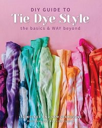 DIY Guide to Tie Dye Style: The Basics & WAY Beyond | Liz Welker, Sam Spendlove | Умелые руки, шитьё, вязание | Скачать бесплатно