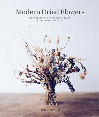 Modern Dried Flowers: 20 everlasting projects to craft, style, keep and share | Angela Maynard |  , ,  |  