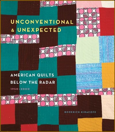 Unconventional & Unexpected: American Quilts Below the Radar 1950-2000 | Roderick Kiracofe |  , ,  |  