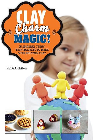 Clay Charm Magic!: 25 Amazing, Teeny-Tiny Projects to Make with Polymer Clay | Helga Jiang | Умелые руки, шитьё, вязание | Скачать бесплатно