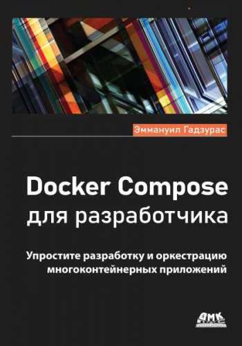 Docker Compose для разработчика: Упростите разработку и оркестрацию многоконтейнерных приложений | Эммануил Гадзурас | Программирование | Скачать бесплатно