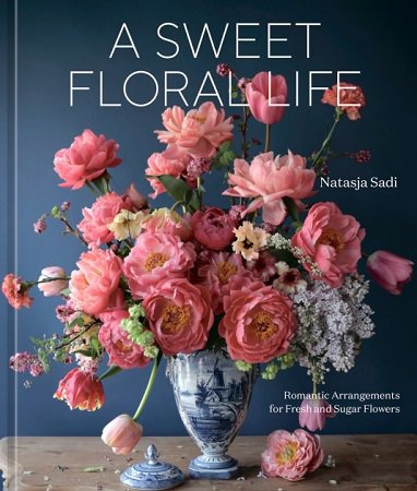 A Sweet Floral Life: Romantic Arrangements for Fresh and Sugar Flowers | Natasja Sadi |  , ,  |  