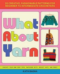 What About Yarn: 20 Creative, Fashionable Patterns for Beginner to Intermediate Crocheters | Kath Baena | Умелые руки, шитьё, вязание | Скачать бесплатно